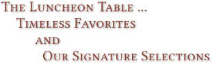 The Luncheon Table ...
Timeless Favorites
and
Our Signature Selections The Luncheon Table ...
Timeless Favorites
and
Our Signature Selections